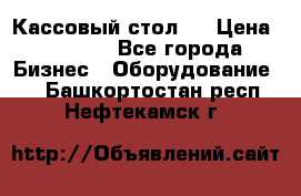 Кассовый стол ! › Цена ­ 5 000 - Все города Бизнес » Оборудование   . Башкортостан респ.,Нефтекамск г.